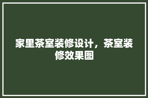 家里茶室装修设计，茶室装修效果图