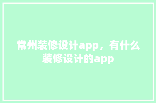 常州装修设计app，有什么装修设计的app
