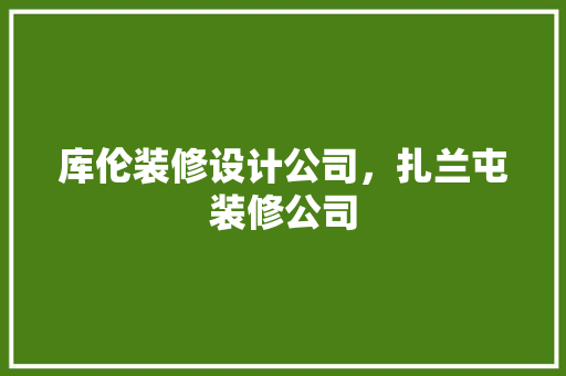库伦装修设计公司，扎兰屯装修公司