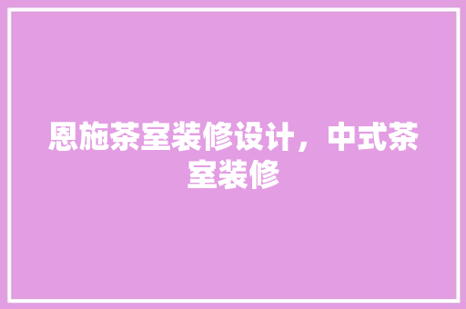 恩施茶室装修设计，中式茶室装修