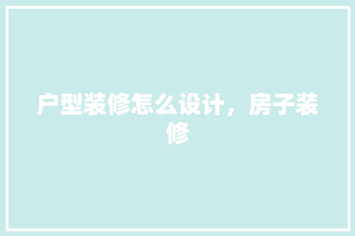 户型装修怎么设计，房子装修