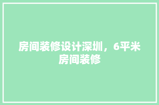 房间装修设计深圳，6平米房间装修