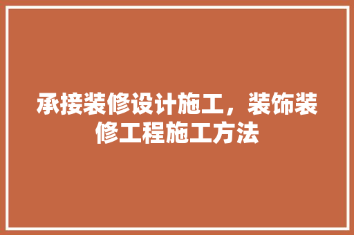 承接装修设计施工，装饰装修工程施工方法