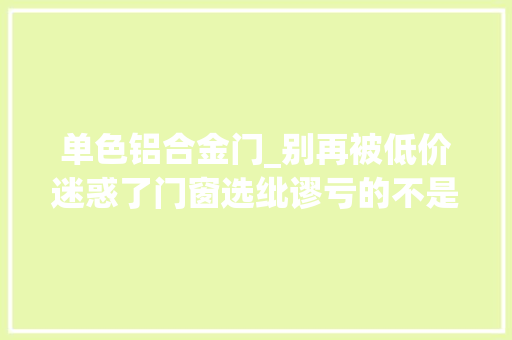 单色铝合金门_别再被低价迷惑了门窗选纰谬亏的不是几万块那么简单