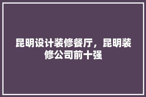 昆明设计装修餐厅，昆明装修公司前十强