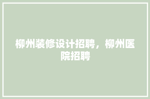 柳州装修设计招聘，柳州医院招聘