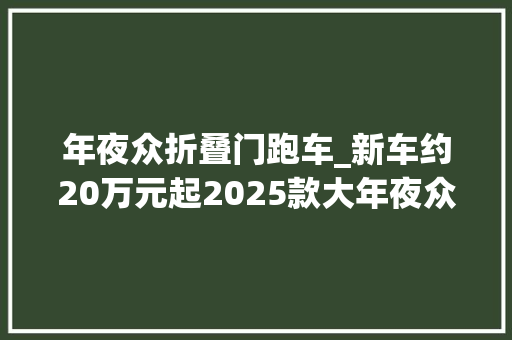 年夜众折叠门跑车_新车约20万元起2025款大年夜众Taigo海外上市轿跑SUV/三种动力