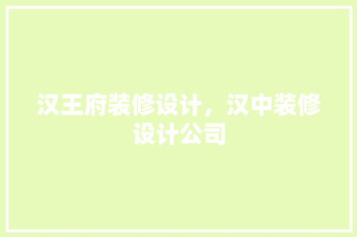 汉王府装修设计，汉中装修设计公司