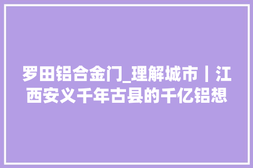 罗田铝合金门_理解城市｜江西安义千年古县的千亿铝想