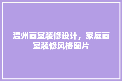 温州画室装修设计，家庭画室装修风格图片