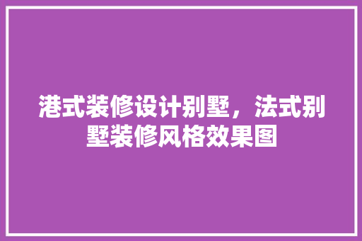 港式装修设计别墅，法式别墅装修风格效果图