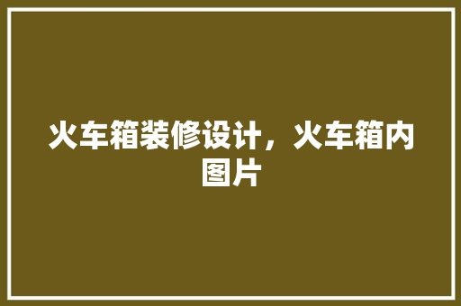 火车箱装修设计，火车箱内图片