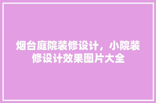 烟台庭院装修设计，小院装修设计效果图片大全