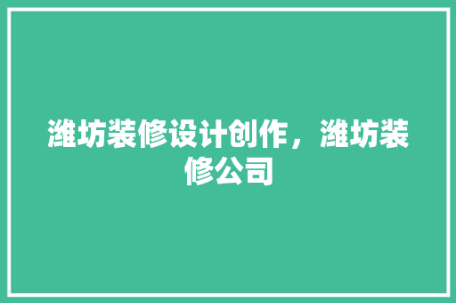 潍坊装修设计创作，潍坊装修公司