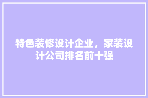 特色装修设计企业，家装设计公司排名前十强