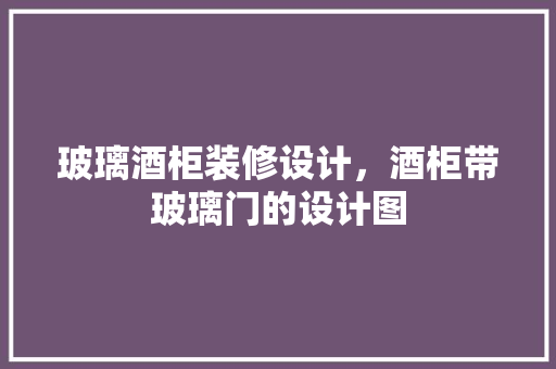 玻璃酒柜装修设计，酒柜带玻璃门的设计图