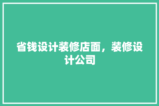 省钱设计装修店面，装修设计公司