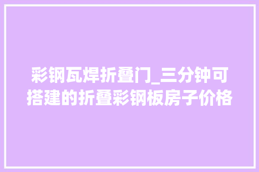 彩钢瓦焊折叠门_三分钟可搭建的折叠彩钢板房子价格不贵栖身舒适