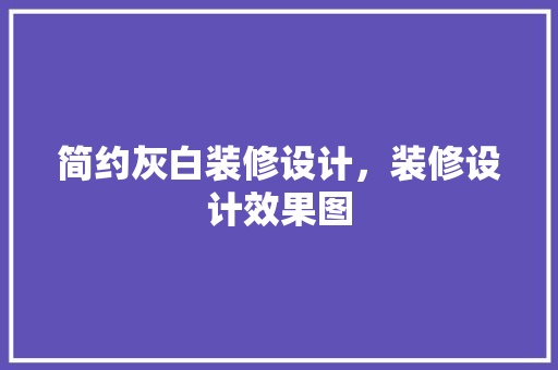 简约灰白装修设计，装修设计效果图