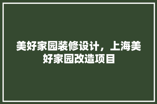美好家园装修设计，上海美好家园改造项目