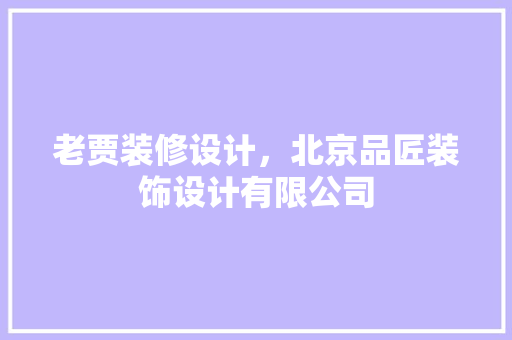 老贾装修设计，北京品匠装饰设计有限公司
