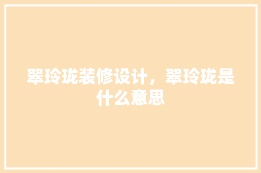 翠玲珑装修设计，翠玲珑是什么意思