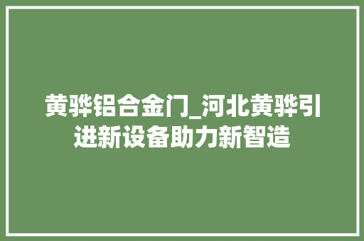 黄骅铝合金门_河北黄骅引进新设备助力新智造