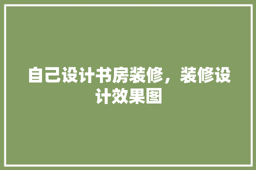 自己设计书房装修，装修设计效果图