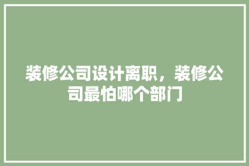 装修公司设计离职，装修公司最怕哪个部门