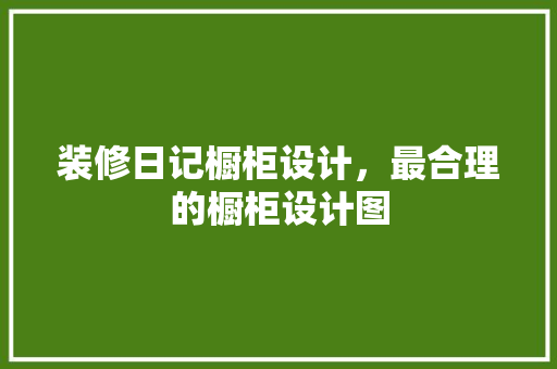 装修日记橱柜设计，最合理的橱柜设计图