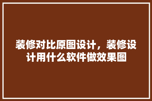 装修对比原图设计，装修设计用什么软件做效果图
