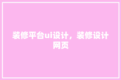 装修平台ui设计，装修设计网页
