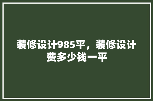 装修设计985平，装修设计费多少钱一平
