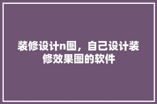 装修设计n图，自己设计装修效果图的软件