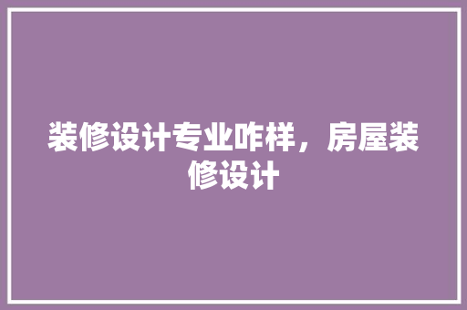 装修设计专业咋样，房屋装修设计
