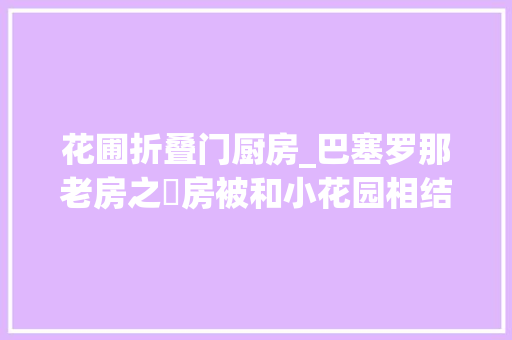 花圃折叠门厨房_巴塞罗那老房之廚房被和小花园相结合打造景美光足的绝美空间
