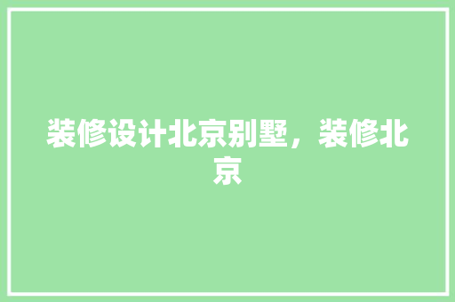 装修设计北京别墅，装修北京