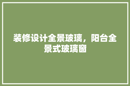 装修设计全景玻璃，阳台全景式玻璃窗