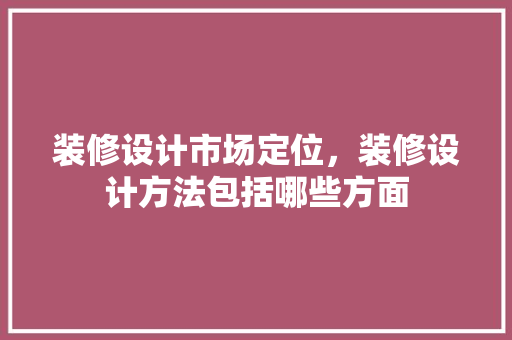 装修设计市场定位，装修设计方法包括哪些方面