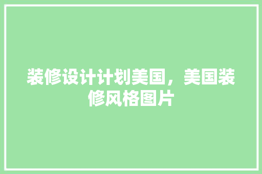 装修设计计划美国，美国装修风格图片