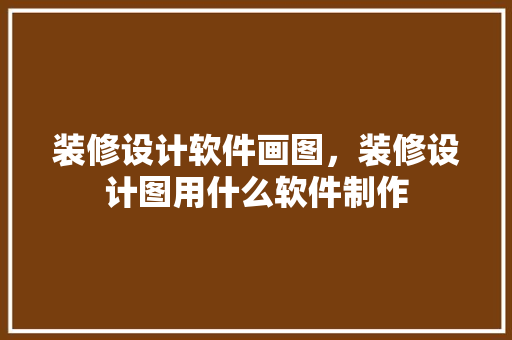 装修设计软件画图，装修设计图用什么软件制作