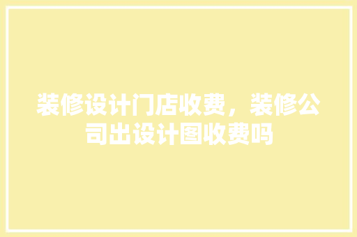 装修设计门店收费，装修公司出设计图收费吗