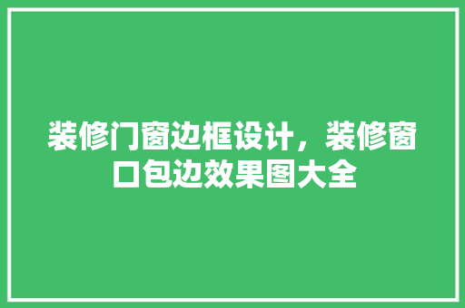 装修门窗边框设计，装修窗口包边效果图大全