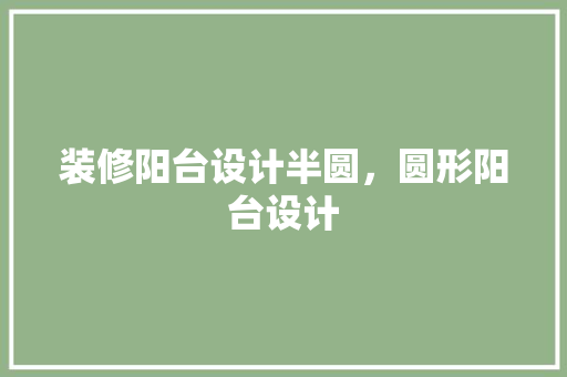装修阳台设计半圆，圆形阳台设计