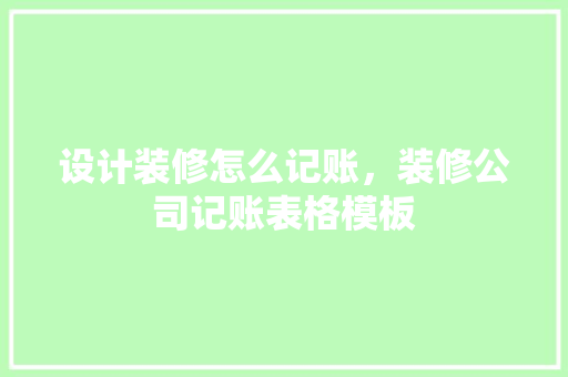 设计装修怎么记账，装修公司记账表格模板