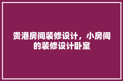 贵港房间装修设计，小房间的装修设计卧室