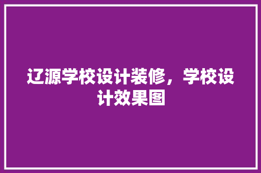 辽源学校设计装修，学校设计效果图