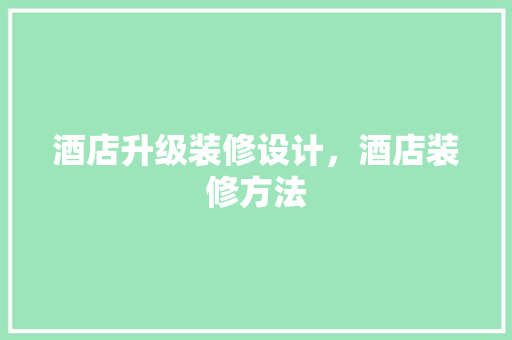 酒店升级装修设计，酒店装修方法