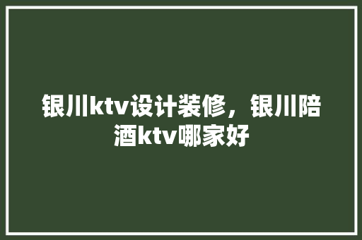 银川ktv设计装修，银川陪酒ktv哪家好