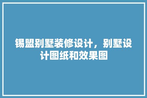 锡盟别墅装修设计，别墅设计图纸和效果图